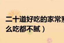 二十道好吃的家常素菜（最解馋的素菜菜谱怎么吃都不腻）