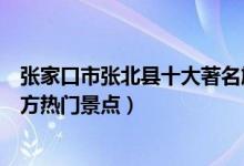 张家口市张北县十大著名旅游景点（张北县有哪些好玩的地方热门景点）