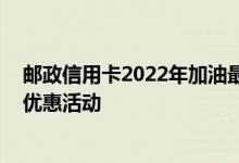 邮政信用卡2022年加油最新优惠 谁知道邮政信用卡有哪些优惠活动