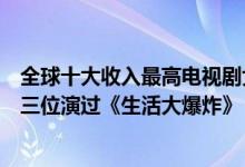 全球十大收入最高电视剧女明星（电视剧女演员收入排行有三位演过《生活大爆炸》）