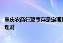 重庆农商行臻享存是定期理财 重庆农商行臻享存是定期还是理财