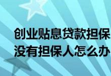 创业贴息贷款担保人怎么选 大学生创业贷款没有担保人怎么办