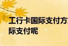 工行卡国际支付方式 请问工行卡怎么开通国际支付呢
