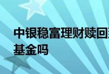 中银稳富理财赎回到账时间 中银稳富理财是基金吗