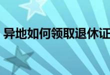 异地如何领取退休证（异地如何领取养老金）