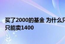 买了2000的基金 为什么只可以卖500多 为什么买2000基金只能卖1400