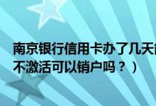 南京银行信用卡办了几天能取消（南京银行信用卡办理下来不激活可以销户吗？）
