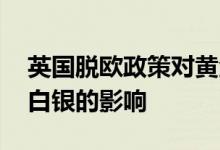 英国脱欧政策对黄金的影响 英国脱欧对黄金白银的影响