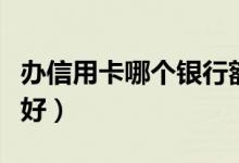 办信用卡哪个银行额度大（办信用卡哪个银行好）