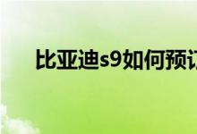 比亚迪s9如何预订（比亚迪S9多少钱）