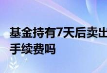 基金持有7天后卖出手续费 混合基金卖出需要手续费吗