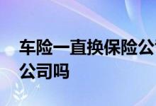 车险一直换保险公司好吗 车险有必要换保险公司吗
