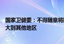 国家卫健委：不得随意将限制出行范围由中、高风险地区扩大到其他地区