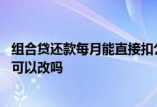 组合贷还款每月能直接扣公积金吗 公积金贷款每月还款金额可以改吗