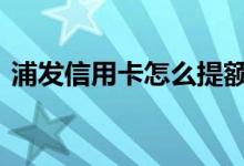 浦发信用卡怎么提额好 浦发信用卡怎么提额