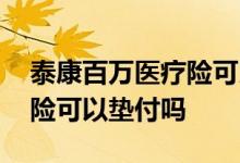 泰康百万医疗险可以分开报吗 泰康百万医疗险可以垫付吗