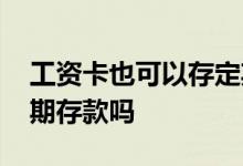 工资卡也可以存定期存款吗 工资卡可以存定期存款吗