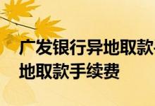 广发银行异地取款手续费怎么算 广发银行异地取款手续费