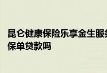 昆仑健康保险乐享金生服务 昆仑健康乐享金生终身护理险能保单贷款吗