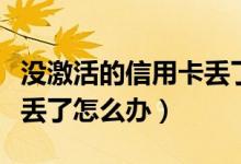 没激活的信用卡丢了怎么办（未激活的信用卡丢了怎么办）