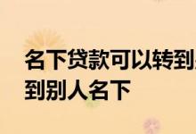 名下贷款可以转到别人名下吗 贷款能不能转到别人名下