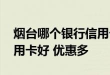 烟台哪个银行信用卡好申请 烟台哪家银行信用卡好 优惠多
