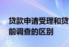 贷款申请受理和贷前调查 贷款申请受理和贷前调查的区别