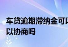 车贷逾期滞纳金可以协商吗 车贷逾期3个月可以协商吗