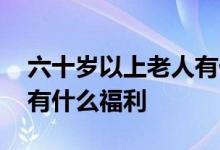 六十岁以上老人有什么福利 六十岁以上老人有什么福利