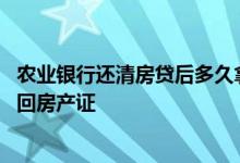 农业银行还清房贷后多久拿到房产证 农行贷款还清后如何拿回房产证