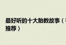 最好听的十大胎教故事（有趣的胎教故事孕期给宝宝讲故事推荐）