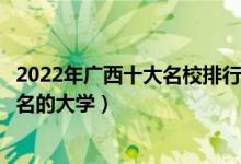 2022年广西十大名校排行榜（广西最好的十所大学广西最出名的大学）