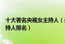 十大著名央视女主持人（央视十大美女主持中央电视台女主持人排名）