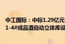 中工国际：中标1.29亿元古井酿酒生产智能化技术改造项目1-4#成品酒自动立体库设备总承包项目