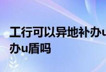 工行可以异地补办u盾密码吗 工行可以异地补办u盾吗