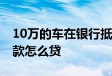 10万的车在银行抵押贷款能贷多少 车抵押贷款怎么贷