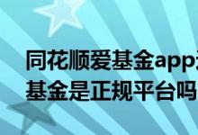 同花顺爱基金app这个平台可靠吗 同花顺爱基金是正规平台吗