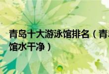 青岛十大游泳馆排名（青岛最好的游泳馆推荐青岛哪家游泳馆水干净）
