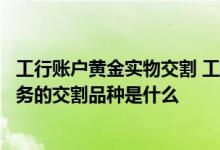工行账户黄金实物交割 工商银行：工行代理个人实物黄金业务的交割品种是什么
