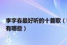 李宇春最好听的十首歌（李宇春代表作歌曲李宇春经典歌曲有哪些）