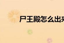 尸王殿怎么出来（尸王殿怎么走）