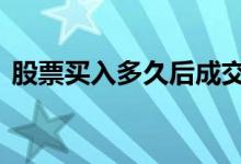 股票买入多久后成交 股票买入多久交易成功