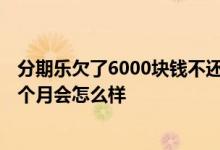 分期乐欠了6000块钱不还会怎么样 分期乐欠6000多逾期两个月会怎么样