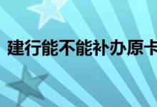 建行能不能补办原卡 建行支持补办原卡号吗