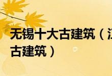 无锡十大古建筑（江苏无锡有哪些值得一看的古建筑）