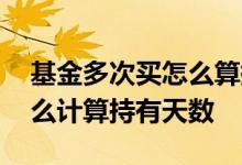 基金多次买怎么算持有天数 基金分批买的怎么计算持有天数