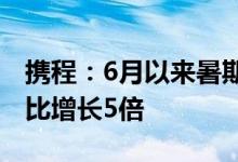 携程：6月以来暑期红色旅游景区门票订单环比增长5倍