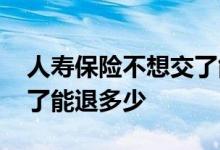 人寿保险不想交了能退多少 人寿保险不想交了能退多少