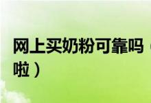网上买奶粉可靠吗（家中有小孩的家长要注意啦）