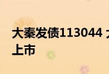 大秦发债113044 大秦发债783006什么时候上市 